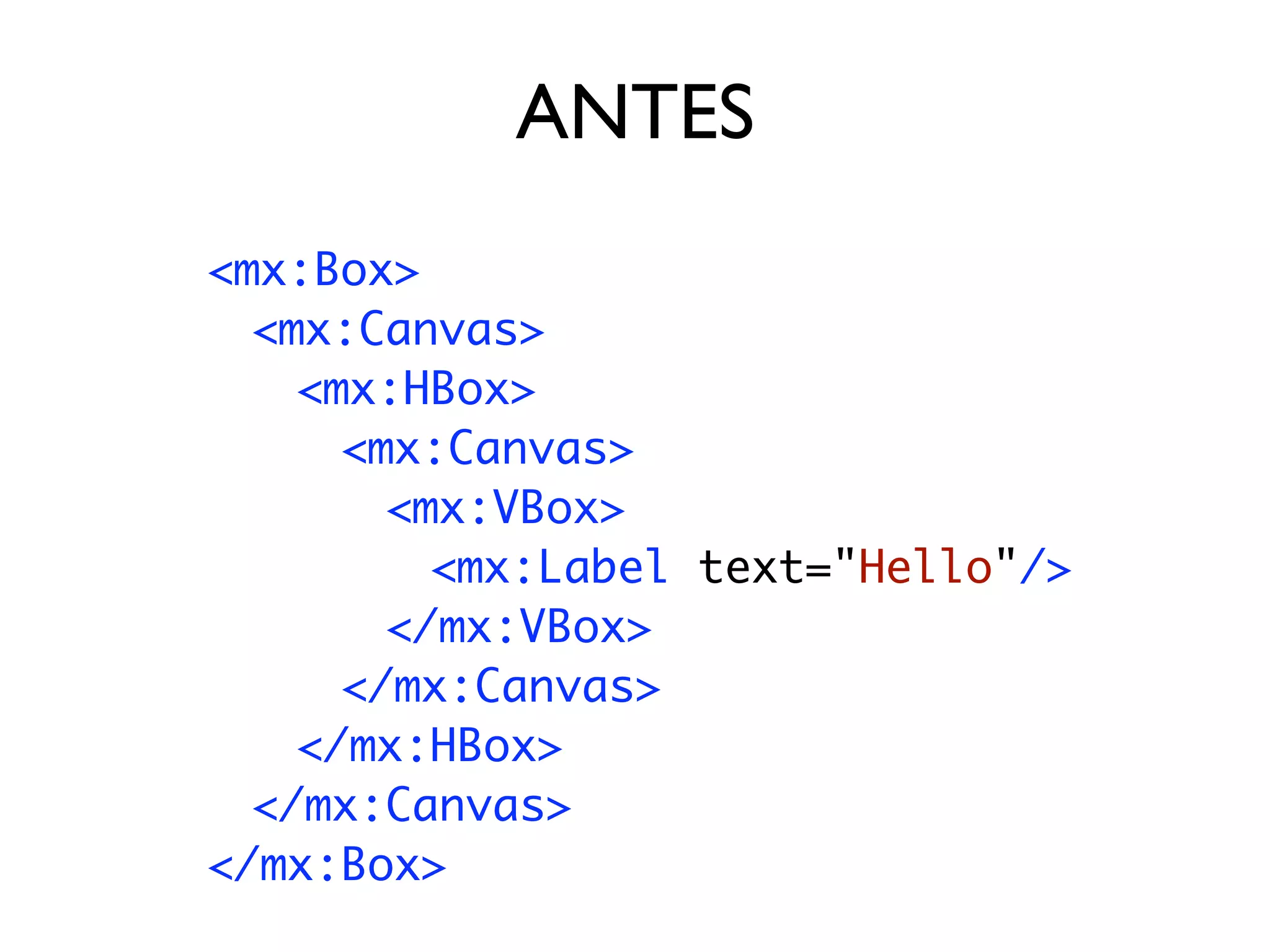 ANTES
	   <mx:Box>
	   	 <mx:Canvas>
	   	 	 <mx:HBox>
	   	 	 	 <mx:Canvas>
	   	 	 	 	 <mx:VBox>
	   	 	 	 	 	 <mx:Label text="Hello"/>
	   	 	 	 	 </mx:VBox>
	   	 	 	 </mx:Canvas>
	   	 	 </mx:HBox>
	   	 </mx:Canvas>
	   </mx:Box>
 