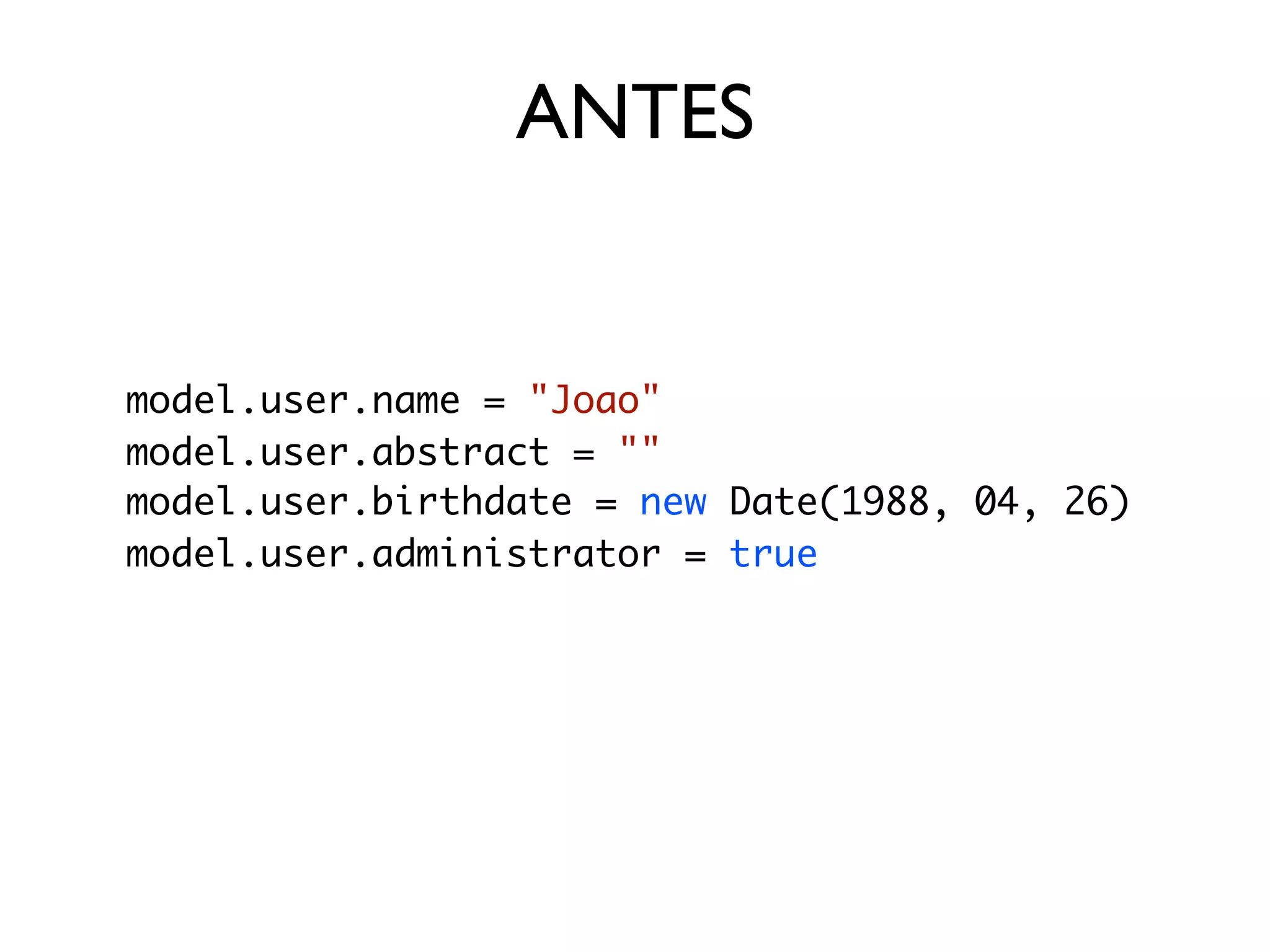 ANTES


model.user.name = "Joao"
model.user.abstract = ""
model.user.birthdate = new Date(1988, 04, 26)
model.user.administrator = true
 