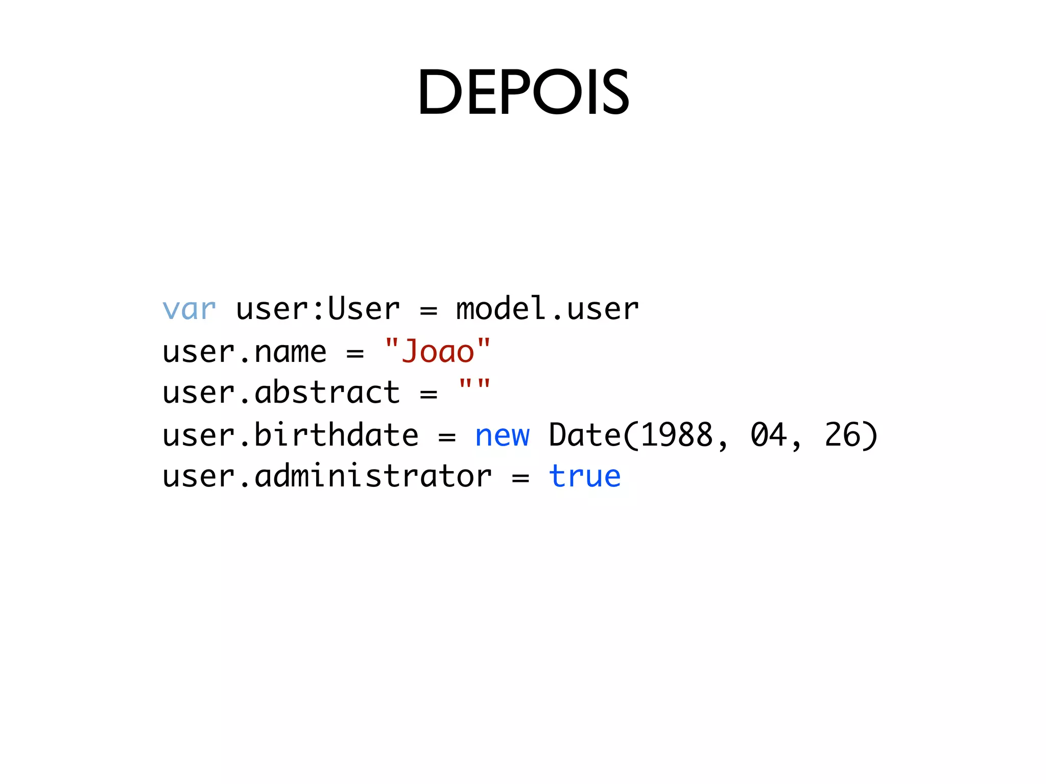 DEPOIS


var user:User = model.user
user.name = "Joao"
user.abstract = ""
user.birthdate = new Date(1988, 04, 26)
user.administrator = true
 