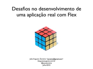 Desaﬁos no desenvolvimento de
 uma aplicação real com Flex




       João Augusto Zaratine <zaratine@gmail.com>
                 blog.joaoaugusto.com.br
                      @joaozaratine
                        Julho/2010
 