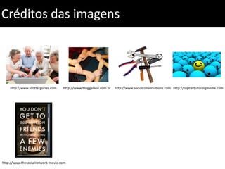 Créditos das imagenshttp://www.bloggalileo.com.brhttp://www.socialconversations.comhttp://toptiertutoringmedia.comhttp://www.scottergories.comhttp://www.thesocialnetwork-movie.com