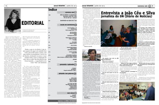 Jornal DESAFIOS Junho de 20132
Agrupamento de Escolas Faria de Vasconcelos
3Jornal DESAFIOS Junho de 2013
Agrupamento de Escolas Faria de Vasconcelos
índice
pintando com palavras pp
emescola em movimento
sssem stress
p.17 	 Harlem Shake
	 Poemas numéricos
	 Vozes de Animais
	 Ulisses em Ogígia
p.18	 Se eu fosse uma folha
	 Abecedário Muito Sem Juízo
	 Poema da Amizade
	 Poesia Concreta
	 O Feiticeiro de Oz
	 A Menina Primavera
p. 5	 Interculturalidade – 2ºB
	 ATL da Páscoa
	 Dia da bengala Branca – 4ºB
p.6	 Dia das Mentiras
	 Dia do Escutismo
						 ESCXEL
p.7	 A Revolução dos Cravos
p.8	 Nossa Senhora de Mércules
	 Projeto “Ler a Dois”
	 1º de Maio
p.9	 Dia da Mãe
	 Brigadas Positivas
p.10 	 Dia da Criança
p.12	 Escolas Empreendedoras
	 Prémio Literário
	 Experiências divertidas
p.13	 Concurso de Ditado
	 Festival TEIP
p.14	 Dia Mundial do Ambiente
	 Visita de estudo a Belmonte
	 Visita de Estudo a Constância, Batalha e Coimbra
p. 16 	 DESPORTO
p.20	Sarau
p.19	 Anedotas
	 Sopa de Letras
	Cartoons
impresso no JORNAL RECONQUISTA
pensando e opinando po
EDITORIAL
A Diretora do Agrupamento
Professora Graça Ventura
p. 15	 A Turquia
	 Na Kidzania
	 Desporto motorizado é cultura
O Agrupamento de Escolas Faria de
Vasconcelos foi, no dia 7 de maio, terça-
feira contemplado com a presença do
Diário de Notícias, numa conversa calo-
rosa e interessante entre a comunidade
escolar e o conhecido jornalista João
Céu e Silva. A iniciativa foi promovida
pelo DN no âmbito do projeto educativo
“Professor do Ano do DN”.
Estiveram presentes cerca de uma
centena de alunos e professores em
permanente diálogo e conversação com
o jornalista. Das dezenas de questões
colocadas, destacaram-se as relaciona-
das com o jornalismo do século XXI; a
importância e credibilidade das fontes
no jornalismo; o papel dos jornalistas na
elaboração e transmissão das notícias.
Fizeram também parte outras que ten-
dencialmente aguçaram a curiosidade
dos alunos, principalmente as relacio-
nadas com a imparcialidade e sensacio-
nalismo noticioso.
Neste encontro, os alunos puderam
ainda ouvir, na primeira pessoa, teste-
munhos de profissionais da área. De-
sta forma, os alunos contactaram com
uma realidade que é muito pertinente
nos nossos dias que passa pelo acesso
à informação e divulgação de notícias,
através dos vários meios de comunica-
ção.
Professora Isabel Gil
Aproveitando a oportunidade para
conversar com jornalistas profissionais,
o Clube de Jornalismo preparou algu-
mas questões para colocar ao jornalista
João Céu e Silva que, gentilmente, se
prontificou a ficar mais um pouco con-
nosco, após o encontro com a comuni-
dade em geral.
Há quantos anos está no DN
(Diário de Notícias)?
R: Há vinte e quatro anos.
Gosta do seu trabalho?
R: Do que eu mais gosto é de que
nunca faço a mesma coisa. Eu nunca
sei o que vai ser o meu amanhã ou o
meu próximo mês, posso planear uma
ou outra coisa, mas os acontecimentos,
às vezes, obrigam-me a fazer coisas que
eu não queria e impedem-me de fazer
aquilo que eu achava mais importante.
Do que mais gosta no seu tra-
balho?
R: Gosto muito de jornalismo e é uma
forma de ter alguma intervenção social,
é através do jornalismo que eu posso
esclarecer as pessoas, e que posso con-
tar a verdade da situação nacional e dar
notícias que esclareçam as pessoas.
Do que menos gosta no seu tra-
balho?
R: Ai, é muito difícil!... Acho que
gosto de quase tudo, mesmo quando eu
não gosto no início, estou ali dois minu-
tos sem saber se gosto ou não, mas, no
final de cinco minutos, já me convenci
que é a melhor coisa do mundo.
Porque decidiu ser jornalista?
R: Foi um sonho. Desde muito novo,
sempre achei que o jornalismo, o es-
crever, para mim, era importante.
Então, quando era mais jovem
pensava em exercer esta profissão?
R: A partir dos dezanove anos, co-
mecei sempre a pensar nisso.
Na sua opinião, como é ser reco-
nhecido como jornalista?
R: Há várias formas, uma é falar com
as pessoas. Ainda ontem eu estava a fa-
lar com uma pessoa que me dizia: “ de
vez em quanto eu leio as suas notícias”.
Normalmente, ficamos contentes por as
pessoas conhecerem o nosso trabalho.
Mas isso não é o mais importante, o
importante é nós fazermos o trabalho, e
sermos reconhecidos pela capacidade
de o fazermos bem , não pelo nome ,
isso não interessa.
Alguma vez teve algum problema
com a informação publicada em al-
guma notícia escrita por si?
R: Sim, de vez em quando, há coisas
que nós escrevemos que as pessoas não
gostam , mas desde que seja verdade,
nós temos que escrever.
Como é aplicada a tecnologia no
seu trabalho?
R: Nós, hoje em dia, temos vários
meios tecnológicos, temos o computa-
dor portátil, telemóvel, enviar fotos
digitalizadas , Skype, portanto hoje em
dia usamos a tecnologia de todas as
formas. Quando eu estive há pouco na
China, enviava a informação em direto.
Entrevista a João Céu e Silva
jornalista do DN (Diário de Notícias)
Apesar de haver oito horas de diferença
entre o horário chinês e o horário de Por-
tugal, eu mandava logo as notícias de lá.
Quando Portugal estava a acordar, já as
notícias da outra noite tinham chegado.
Portanto, a tecnologia é usada normal-
mente.
O jornalista João Adelino Faria
disse: “O público quer é muito en-
tretenimento… e ligeiro”. Acha que
o facto do nosso país estar em crise
poderá vir a afetar o jornalismo?
R: Afeta, por aquilo que o João Adeli-
no Faria disse e também porque, com
a falta de dinheiro, nós temos menos
meios para fazer as coisas e, como as
pessoas estão aborrecidas, querem coi-
sas mais leves e não querem ler notícias
muito sérias .
A busca e a recolha de dados nem
sempre é segura, e estes nem sempre
são verdadeiros. Acha que a tecnolo-
gia alterou esses factores?
R: A internet veio facilitar o nosso
poder de informação, mas muita da in-
formação que está na internet não é ver-
dadeira. Se o jornalista souber o que está
a fazer, tem de usar o crivo. Eu já con-
sultei a internet muitas vezes , e muitas
coisas não estavam certas , e eu próprio
corrigi datas ou acontecimentos, mas
as pessoas têm de saber o que estão a
fazer, para poderem ver se a informação
está correta ou não, porque antes de ha-
ver internet, nós também líamos e íamos
aos arquivos onde há também informa-
ções falsas.
-De que modo acha que as notícias
são importantes para a formação dos
cidadãos?
R: Eu acho que a informação é das
coisas mais importantes, porque as pes-
soas só podem decidir se tiverem infor-
mação, quem não tem informação não
tem capacidade de decidir. Por exemplo,
a minha cadela não tem informação,
qualquer coisa lhe serve, mas a nós não
nos pode servir tudo.
Agradecemos ao nosso entrevistado
a sua disponibilidade e gostámos muito
destes momentos jornalísticos!
Mais um ano letivo chega ao fim.
Registo aqui breves palavras, que
pretendem ser uma mensagem simples,
dirigida sobretudo às alunas e alunos,
mas também a todos os professores,
funcionários e pais que nela se revejam.
Começo por lembrar-vos que, ao lon-
go da nossa vida, várias vezes, dizemos
ou ouvimos dizer que a vida é um desa-
fio. Também é comum dizer-se que os
desafios significam oportunidades de se
viverem experiências que nos transfor-
mam. A todos vós, ao longo de mais este
ano letivo que agora termina, foi garan-
tido o direito de aprender como sendo
um desafio. Contaram com professores
e funcionários disponíveis, motivados e
capacitados para vos levarem ao vosso
potencial máximo. A todos eles devem
estar reconhecidos e agradecidos.
Ora, saber agarrar os desafios,
aproveitar as oportunidades e a ex-
periência de as ter vivido, é CRESCER.
É assim que nos desenvolvemos. Cres-
cemos, aprendendo a viver diferentes
tipos de situações. Umas mais alegres,
outras mais tristes. Algumas que gos-
taríamos de esquecer e outras que de-
sejávamos que não terminassem nunca.
Mas, acreditem, todas as diferentes situ-
ações da nossa vida, tornam-nos mais
fortes e experientes…e com memórias.
A ser assim, pode dizer- se que o que
foi sentido, vivido por todos vós ao longo
deste ano letivo que agora terminou, foi
(mais) um momento de crescimento, de
desenvolvimento pessoal, um desafio
ganho. Mas é importante compreender
que este MOMENTO, enquanto projeto
de vida, não para aqui. Por isso e para
isso, importa continuar a sonhar, a ter
esperança, para que em cada novo des-
folhar das páginas das vossas vidas, out-
ros e novos desafios nasçam e se desen-
volvam no interior de cada um de vós.
Ao lembrar-me de todos vós pensei:
“Sejam BRILHANTES” - no vosso dia a
dia; nos vossos pensamentos; nas vos-
sas atitudes; na vossa família; no vosso
percurso escolar… Com humildade;
com verdade; com responsabilidade;
com sinceridade; com amor… Sem vai-
dade, sem orgulho, sem hipocrisia, sem
rancor… Mas, sempre, com vontade de
VENCER!!!
E, não se esqueçam nunca que a
vida faz-se também de MEMÓRIAS. As
Memórias do Passado são como bús-
solas, orientam-nos. As Memórias do
Presente são como estrelas, iluminam-
nos…
.
Por último, queria ainda dizer-vos
que o nosso coração é um lugar mágico
onde acontecem coisas extraordinárias.
A principal é saber amar os outros. Não
se esqueçam nunca disto. Tenham uma
vida cheia de magia, porque fazer magia
é ajudar a construir um Mundo melhor.
Tenham CONFIANÇA NO FUTURO,
não desistam dos vossos sonhos e dese-
jos. Lutem por eles.
Com empenho e entusiasmo, mas
também com humildade e sensatez.
O meu coração diz-me ainda que sa-
berão escolher um caminho de sucesso
e de realização pessoal. O meu pensam-
ento estará convosco.
O êxito procura-se, conquista-se. Si-
gam por esse caminho. Espero que vis-
lumbrem com otimismo o mundo que
abre as portas para quem sabe aonde
quer ir.
E guardem nas vossas memórias que
o Agrupamento de Escolas Faria de Vas-
concelos ajudou-vos a apontar o camin-
ho das estrelas, os vossos professores e
funcionários ajudaram-vos a alcançá-las
...
Eu sou o Bruno e fiz o 1º ciclo na es-
cola da Horta d’ Alva.
No 5º ano vim para esta escola, vinha
curioso para saber como era uma escola tão
grandeecomvontadedefazernovosamigos.
As minhas disciplinas preferidas são
a Educação Física e a Matemática. Gos-
tei muito de alguns professores, o pro-
fessor João Paulo da Educação Física,
o professor José Batista, o professor de
Matemática muito alto que já não me
lembro do nome (Antero Alegria) e o
professor Paulo de Português, e da pro-
fessora Rosário que me ajudou a tirar os
problemas da cabeça. Também gosto
muito do senhor Ricardo porque mete-
se sempre connosco, quando estou a
brincar com os meus amigos.
Adorei participar nas visitas de es-
tudo que fiz com a minha turma: Mafra,
Belmonte, Mérida, e Coimbra.
Cheguei ao final do 9º ano, vou de-
ixar esta escola e sinto-me triste, porque
gostava de poder ficar mais tempo, até
já pedi à diretora para no próximo ano
ter cá o 10º ano.
Ficam cá muitos amigos, vou ter sau-
dades deles, mas espero visitá-los mui-
tas vezes.
Sempre gostei muito desta escola.
Bruno Mira
9º Ano Turma C
conversa com cc
p.3 Diário de Notícias no Agrupamento
	 Entrevista a João Céu e Silva
	 Fim de ciclo (na 1ª pessoa)
p.4	 Questionário aos alunos de 9º ano
conversa com cc
Assim, o que eu vos desejo, é que se-
jam capazes de seguir um caminho bem
vosso, percorrido passo a passo, com
uma estrela no pensamento a servir-vos
de bússola, orientando-vos para o vosso
próprio êxito e para a construção da
uma vida ao sabor das descobertas que
forem fazendo, ... e guardando-as no
vosso “baú” das memórias
 