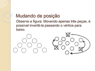 Mudando de posição 
Observe a figura. Movendo apenas três peças, é 
possível invertê-la passando o vértice para 
baixo. 
 