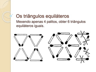 Os triângulos equiláteros 
Mexendo apenas 4 palitos, obter 6 triângulos 
equiláteros iguais. 
 