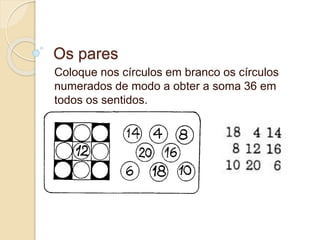 Os pares 
Coloque nos círculos em branco os círculos 
numerados de modo a obter a soma 36 em 
todos os sentidos. 
 