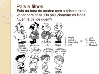 Pais e filhos 
Está na hora de acabar com a brincadeira e 
voltar para casa. Os pais chamam os filhos. 
Quem é pai de quem? 
 