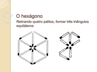 O hexágono 
Retirando quatro palitos, formar três triângulos 
equiláteros 
