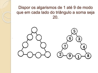 Dispor os algarismos de 1 até 9 de modo 
que em cada lado do triângulo a soma seja 
20. 
 