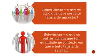 Importância – o que eu
acho que deve ser feito
(ânsia de importar)
Relevância – o que os
outros acham que tem
qualidade no contexto em
que é feito (ânsia de
relevar)
 