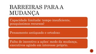 Capacidade limitada: tempo insuficiente,
pouquíssimos recursos)
Pensamento antiquado e ortodoxo
Falta de incentivo a ações: medo da mudança,
executivos agindo em interesse próprio.
 