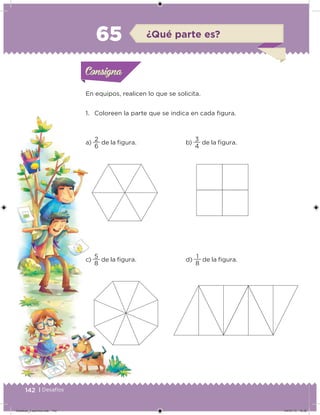 142 | Desafíos
En equipos, realicen lo que se solicita.
1. Coloreen la parte que se indica en cada igura.
a)
6
2
de la igura.
c)
8
5
de la igura.
b)
4
3
de la igura.
d)
8
1
de la igura.
Acividad 1Acividad 1Consigna 1Consigna 1
Acividad 2Acividad 2Consigna 2Consigna 2
Acividad 3Acividad 3Consigna 3Consigna 3
Acividad 4Acividad 4Consigna 4Consigna 4
ConsignaConsigna
65 ¿Qué parte es?
Acividad 1Acividad 1Consigna 1Consigna 1
Acividad 2Acividad 2Consigna 2Consigna 2
Acividad 3Acividad 3Consigna 3Consigna 3
Acividad 4Acividad 4Consigna 4Consigna 4
ConsignaConsigna
Desafios_3 alumno.indb 142 04/07/13 10:26
 