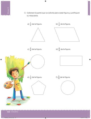 144 | Desafíos
Bloque5
3. Coloreen la parte que se solicita para cada igura y justiiquen
su respuesta.
a)
2
1
de la igura.
c)
4
3
de la igura.
e)
5
1
de la igura.
b)
4
1
de la igura.
d)
8
6
de la igura.
f)
12
3
de la igura.
Desafios_3 alumno.indb 144 04/07/13 10:26
 