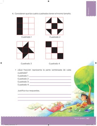Bloque5
147
Bloque5
Tercer grado |
4. Consideren que los cuatro cuadrados tienen el mismo tamaño.
• ¿Qué fracción representa la parte sombreada de cada
cuadrado?
Cuadrado 1:
Cuadrado 2:
Cuadrado 3:
Cuadrado 4:
Justiica tus respuestas.
Cuadrado 1
Cuadrado 3 Cuadrado 4
Cuadrado 2
Desafios_3 alumno.indb 147 04/07/13 10:26
 
