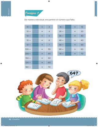 16 | Desafíos
Bloque1
De manera individual, encuentren el número que falta.
10   3 18   10
10   4 28   20
10   5 38   30
10   6 48   40
10   7 58   50
100   30 68   60
200   40 78   70
150   50
120   60
180   70
Acividad 1Acividad 1
Acividad 2Acividad 2
Acividad 3Acividad 3
Acividad 4Acividad 4
Consigna 1Consigna 1
Consigna 2Consigna 2
Consigna 3Consigna 3
Consigna 4Consigna 4
Desafios_3 alumno.indb 16 04/07/13 10:25
 