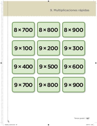 187Tercer grado |
9. Multiplicaciones rápidas
8×700
9×100
9×400
9×700
8×800
9×200
9×500
9×800
8×900
9×300
9×600
9×900
Desafios_3 alumno.indb 187 04/07/13 10:26
 