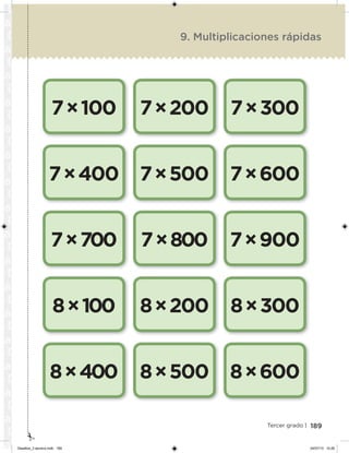 189Tercer grado |
7×100
7×400
7×700
8×100
8×400
7×200
7×500
7×800
8×200
8×500
7×300
7×600
7×900
8×300
8×600
9. Multiplicaciones rápidas
Desafios_3 alumno.indb 189 04/07/13 10:26
 