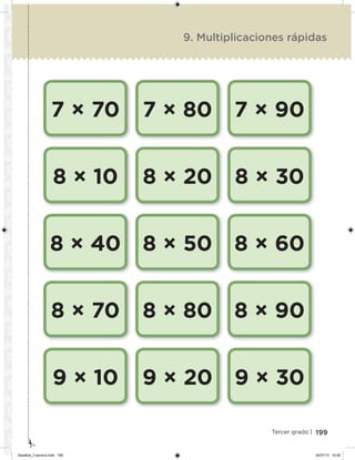 199Tercer grado |
7 × 70
8 × 10
8 × 40
8 × 70
9 × 10
7 × 80
8 × 20
8 × 50
8 × 80
9 × 20
7 × 90
8 × 30
8 × 60
8 × 90
9 × 30
9. Multiplicaciones rápidas
Desafios_3 alumno.indb 199 04/07/13 10:26
 