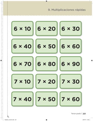 201Tercer grado |
6 × 10
6 × 40
6 × 70
7 × 10
7 × 40
6 × 20
6 × 50
6 × 80
7 × 20
7 × 50
6 × 30
6 × 60
6 × 90
7 × 30
7 × 60
9. Multiplicaciones rápidas
Desafios_3 alumno.indb 201 04/07/13 10:26
 