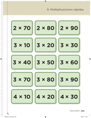 205Tercer grado |
9. Multiplicaciones rápidas
2 × 70
3 × 10
3 × 40
3 × 70
4 × 10
2 × 80
3 × 20
3 × 50
3 × 80
4 × 20
2 × 90
3 × 30
3 × 60
3 × 90
4 × 30
Desafios_3 alumno.indb 205 04/07/13 10:26
 