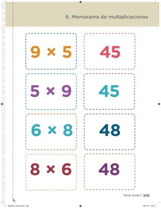 209Tercer grado |
6. Memorama de multiplicaciones
9 × 5 45
5 × 9 45
6 × 8 48
8 × 6 48
Desafios_3 alumno.indb 209 04/07/13 10:26
 