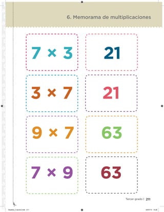 211Tercer grado |
6. Memorama de multiplicaciones
7 × 3 21
3 × 7 21
9 × 7 63
7 × 9 63
Desafios_3 alumno.indb 211 04/07/13 10:26
 