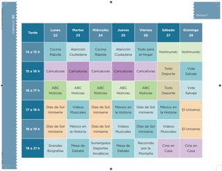 26|Desafíos
Bloque 1
Tarde
Lunes
22
Martes
23
Miércoles
24
Jueves
25
Viernes
26
Sábado
27
Domingo
28
14 a 15 h
Cocina
Rápida
Atención
Ciudadana
Cocina
Rápida
Atención
Ciudadana
Todo para
el Hogar
Notimundo Notimundo
15 a 16 h Caricaturas Caricaturas Caricaturas Caricaturas Caricaturas
Todo
Deporte
Vida
Salvaje
16 a 17 h
ABC
Noticias
ABC
Noticias
ABC
Noticias
ABC
Noticias
ABC
Noticias
Todo
Deporte
Vida
Salvaje
17 a 18 h
Días de Sol
miniserie
Videos
Musicales
Días de Sol
miniserie
México en
la Historia
Días de Sol
miniserie
México en
la Historia
El Universo
18 a 19 h
Días de Sol
miniserie
México en
la Historia
Días de Sol
miniserie
Videos
Musicales
Días de Sol
miniserie
Videos
Musicales
El Universo
19 a 21 h
Grandes
Biografías
Mesa de
Debate
Sumergidos
Deportes
Acuáticos
Mesa de
Debate
Recorrido
por la
Montaña
Cine en
Casa
Cine en
Casa
Desafios_3alumno.indb2604/07/1310:25
 