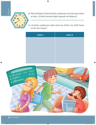 30 | Desafíos
Bloque1
b) Manuel llegó a la terminal de autobuses a la hora que indica
el reloj. ¿Cuánto tiempo llegó después de Rebeca?
c) ¿Cuántos autobuses salen entre las 6:00 y las 8:00 horas
en las dos líneas?
Línea 1 Línea 2
Desafios_3 alumno.indb 30 04/07/13 10:25
 
