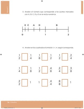 74 | Desafíos
Bloque3
3. Anoten el número que corresponde a los puntos marcados
con A, B, C, D y E en la recta numérica.
4. Anoten en los cuadrados el símbolo >, <, , según corresponda.
1
2
1
4
1
4
1
8
2
2
1
1
8
1
2
1
2
4
8
1 4
4
1
2
2
4
2
4
3
8
8
8
1
Desafios_3 alumno.indb 74 04/07/13 10:25
 
