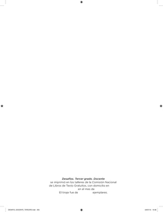Desafíos. Tercer grado. Docente
se imprimió en los talleres de la Comisión Nacional
de Libros de Texto Gratuitos, con domicilio en
en el mes de
El tiraje fue de       ejemplares.
DESAFIO_DOCENTE_TERCERO.indd 255 04/07/13 10:39
 