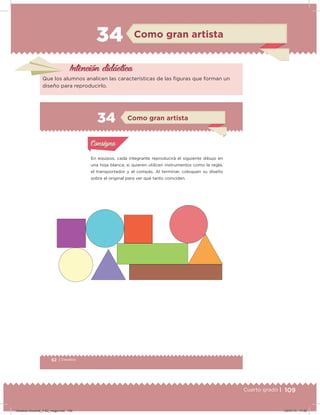 109Cuarto grado |
34 Como gran artista
Intención didácica
Que los alumnos analicen las características de las iguras que forman un
diseño para reproducirlo.
62 | Desafíos
Actividad 1
En equipos, cada integrante reproducirá el siguiente dibujo en
una hoja blanca; si quieren utilicen instrumentos como la regla,
el transportador y el compás. Al terminar, coloquen su diseño
sobre el original para ver qué tanto coinciden.
Acividad 1Acividad 1
Acividad 2Acividad 2
Acividad 3Acividad 3
Acividad 4Acividad 4
Consigna 1Consigna 1
Consigna 2Consigna 2
Consigna 3Consigna 3
Consigna 4Consigna 4
ConsignaConsigna
34 Como gran artista
Acividad 1Acividad 1
Acividad 2Acividad 2
Acividad 3Acividad 3
Acividad 4Acividad 4
Consigna 1Consigna 1
Consigna 2Consigna 2
Consigna 3Consigna 3
Consigna 4Consigna 4
ConsignaConsigna
Desafios-Docente_4-B2_maga.indd 109 03/07/13 17:50
 
