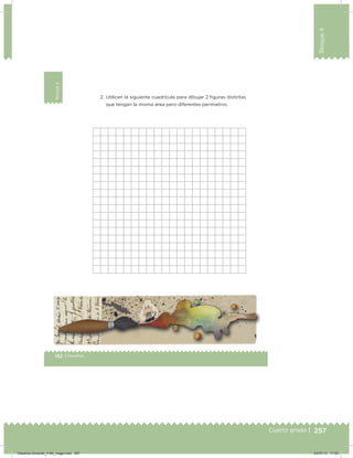 257
Bloque4
Cuarto grado | 257Cuarto grado |
152 | Desafíos
Bloque4
2. Utilicen la siguiente cuadrícula para dibujar 2 iguras distintas
que tengan la misma área pero diferentes perímetros.
Desafios-Docente_4-B4_maga.indd 257 03/07/13 17:52
 