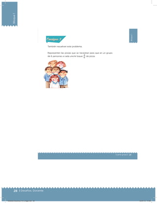 28 | Desafíos. Docente
Bloque1
21
Bloque1
Cuarto grado |
Actividad 2
También resuelvan este problema.
Representen las pizzas que se necesitan para que en un grupo
de 6 personas a cada una le toque
6
4
de pizza.
Acividad 1Acividad 1
Acividad 2Acividad 2
Acividad 3Acividad 3
Acividad 4Acividad 4
Consigna 1Consigna 1
Consigna 2Consigna 2
Consigna 3Consigna 3
Consigna 4Consigna 4
ConsignaConsigna
Desafios-Docente_4-b1_maga.indd 28 03/07/13 17:48
 