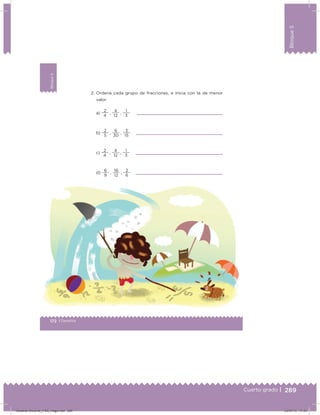 289
Bloque5
Cuarto grado |
172 | Desafíos
Bloque5
2. Ordena cada grupo de fracciones, e inicia con la de menor
valor.
a)
4
2
,
12
4
,
3
1
b)
5
2
,
30
6
,
15
3
c)
4
2
,
12
4
,
3
1
d)
9
6
,
12
16
,
6
2
Desafios-Docente_4-B5_maga.indd 289 03/07/13 17:53
 