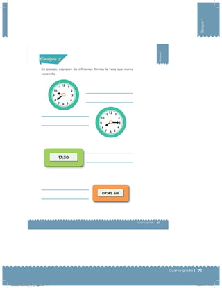 71Cuarto grado |
Bloque1
41
Bloque1
Cuarto grado |
Actividad 2
En parejas, expresen de diferentes formas la hora que marca
cada reloj.
Acividad 1Acividad 1
Acividad 2Acividad 2
Acividad 3Acividad 3
Acividad 4Acividad 4
Consigna 1Consigna 1
Consigna 2Consigna 2
Consigna 3Consigna 3
Consigna 4Consigna 4
ConsignaConsigna
17:30
07:45 am
Desafios-Docente_4-b1_maga.indd 71 03/07/13 17:48
 