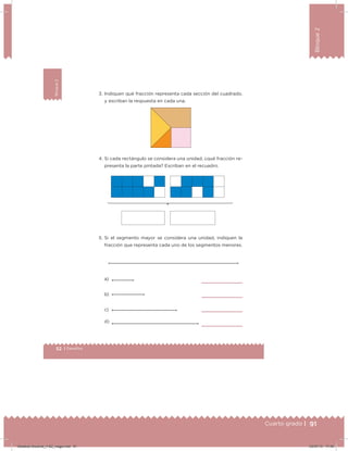 91Cuarto grado |
Bloque2
52 | Desafíos
Bloque2
3. Indiquen qué fracción representa cada sección del cuadrado,
y escriban la respuesta en cada una.
4. Si cada rectángulo se considera una unidad, ¿qué fracción re-
presenta la parte pintada? Escriban en el recuadro.
5. Si el segmento mayor se considera una unidad, indiquen la
fracción que representa cada uno de los segmentos menores.
b)
c)
d)
a)          
         
         
         
91Cuarto grado |
Desafios-Docente_4-B2_maga.indd 91 03/07/13 17:49
 