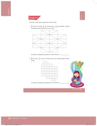 96 | Desafíos. Docente
Bloque2
55Cuarto grado |
Bloque2
Actividad 2
Iluminen cada igura según las indicaciones.
1.
4
2
de color verde,
8
1
de anaranjado y
16
1
de amarillo. Ningún
triángulo puede iluminarse dos veces.
¿Cuántos triángulos pequeños se iluminaron?
2.
5
2
de rojo y
3
1
de rosa. Cuida que no se sobrepongan ambas
zonas.
¿Cuántos rectángulos quedaron sin iluminar?
Acividad 1Acividad 1
Acividad 2Acividad 2
Acividad 3Acividad 3
Acividad 4Acividad 4
Consigna 1Consigna 1
Consigna 2Consigna 2
Consigna 3Consigna 3
Consigna 4Consigna 4
ConsignaConsigna
Desafios-Docente_4-B2_maga.indd 96 03/07/13 17:49
 
