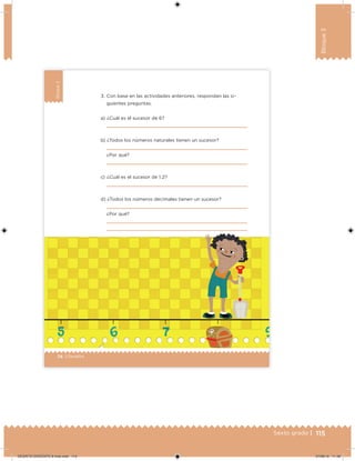 115Sexto grado |
Bloque3
74 | Desafíos
Bloque3
a) ¿Cuál es el sucesor de 6?
b) ¿Todos los números naturales tienen un sucesor?
¿Por qué?
c) ¿Cuál es el sucesor de 1.2?
d) ¿Todos los números decimales tienen un sucesor?
¿Por qué?
3. Con base en las actividades anteriores, respondan las si-
guientes preguntas.
DESAFIO-DOCENTE-6-final.indd 115 27/06/13 11:48
 