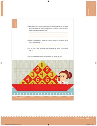 119Sexto grado |
Bloque3
76 | Desafíos
Bloque3
a) Escriban cómo encontraron los números faltantes de la tabla
y comenten si de esa forma podrían encontrar más números
para nuevas ilas y columnas.
b) ¿Qué característica tienen en común todos los números de la
ila o columna del 2?
c) ¿Con qué cifras terminan los números de la ila o columna
del 5?
d) ¿Qué tienen en común los números de la ila del 10?
DESAFIO-DOCENTE-6-final.indd 119 27/06/13 11:48
 