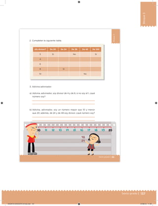 137Sexto grado |
Bloque3
Bloque3
89Sexto grado |
a) Adivina, adivinador, soy divisor de 4 y de 6; si no soy el 1, ¿qué
número soy?
b) Adivina, adivinador, soy un número mayor que 10 y menor
que 20; además, de 24 y de 48 soy divisor, ¿qué número soy?
¿Es divisor? De 20 De 24 De 36 De 42 De 100
5 Sí No Sí
4
6
8 Sí
10 No
2. Completen la siguiente tabla.
3. Adivina adivinador.
DESAFIO-DOCENTE-6-final.indd 137 27/06/13 11:48
 
