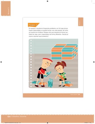154 | Desafíos. Docente
Bloque3
99Sexto grado |
Bloque3
En equipos, resuelvan el siguiente problema: con 24 cajas de pa-
ñuelos desechables se puede formar una caja grande, tal como
se muestra en el dibujo. Dibujen otra que requiera la misma can-
tidad de cajas, pero organizadas de forma diferente. ¿Tendrá el
mismo volumen que la anterior?
ConsignaConsigna
DESAFIO-DOCENTE-6-final.indd 154 27/06/13 11:48
 