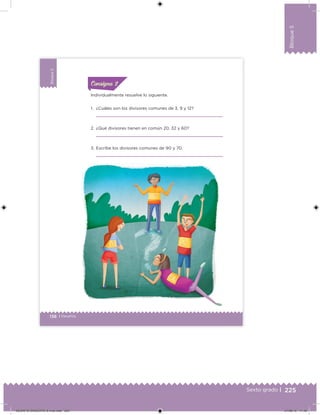 225Sexto grado |
Bloque5
138 | Desafíos
Bloque5
Individualmente resuelve lo siguiente.
1. ¿Cuáles son los divisores comunes de 3, 9 y 12?
2. ¿Qué divisores tienen en común 20, 32 y 60?
3. Escribe los divisores comunes de 90 y 70.
ConsignaConsigna
DESAFIO-DOCENTE-6-final.indd 225 27/06/13 11:49
 