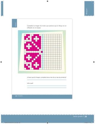 39Sexto grado |
Bloque1
24 | Desafíos
Bloque1
Completa la imagen de modo que parezca que el dibujo se ve
relejado en un espejo.
¿Crees que la imagen completa tiene más de un eje de simetría?
¿Por qué?
DESAFIO-DOCENTE-6-final.indd 39 27/06/13 11:45
 