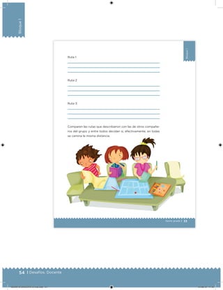 54 | Desafíos. Docente
Bloque1
33
Bloque1
Sexto grado |
Ruta 1
Ruta 2
Ruta 3
Comparen las rutas que describieron con las de otros compañe-
ros del grupo y entre todos decidan si, efectivamente, en todas
se camina la misma distancia.
DESAFIO-DOCENTE-6-final.indd 54 27/06/13 11:45
 