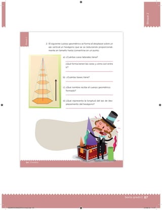 87Sexto grado |
Bloque2
54 | Desafíos
Bloque2
54 Desafíos
2. El siguiente cuerpo geométrico se forma al desplazar sobre un
eje vertical un hexágono que se va reduciendo proporcional-
mente en tamaño hasta convertirse en un punto.
a) ¿Cuántas caras laterales tiene?
¿Qué forma tienen las caras y cómo son entre
sí?
b) ¿Cuántas bases tiene?
c) ¿Qué nombre recibe el cuerpo geométrico
formado?
d) ¿Qué representa la longitud del eje de des-
plazamiento del hexágono?
DESAFIO-DOCENTE-6-final.indd 87 27/06/13 11:47
 