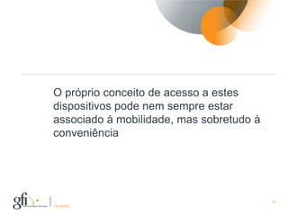 O próprio conceito de acesso a estes
dispositivos pode nem sempre estar
associado à mobilidade, mas sobretudo à
conveniência




                                          13
17/12/2012
 