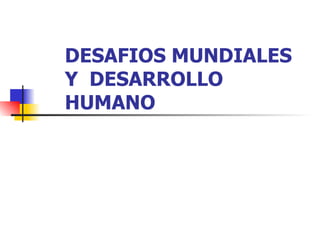DESAFIOS MUNDIALES Y  DESARROLLO HUMANO 