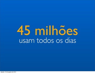 45 milhões
                               usam todos os dias


sábado, 18 de agosto de 2012
 