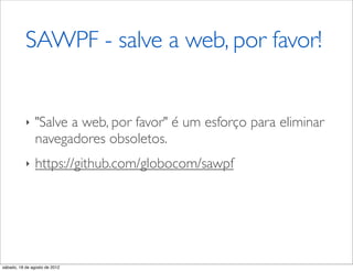 SAWPF - salve a web, por favor!


           ‣    "Salve a web, por favor" é um esforço para eliminar
                navegadores obsoletos.
           ‣    https://github.com/globocom/sawpf




sábado, 18 de agosto de 2012
 