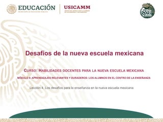 Desafíos de la nueva escuela mexicana
Lección 4. Los desafíos para la enseñanza en la nueva escuela mexicana
CURSO: HABILIDADES DOCENTES PARA LA NUEVA ESCUELA MEXICANA
MÓDULO II. APRENDIZAJES RELEVANTES Y DURADEROS: LOS ALUMNOS EN EL CENTRO DE LA ENSEÑANZA
 
