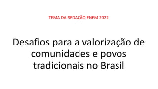 Desafios para a valorização de
comunidades e povos
tradicionais no Brasil
TEMA DA REDAÇÃO ENEM 2022
 